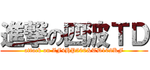 進撃の四波ＴＤ (attack on ZF4HP500&TD102KF)