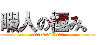 暇人の極み。 (attack on titan)