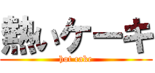 熱いケーキ (hot cake)