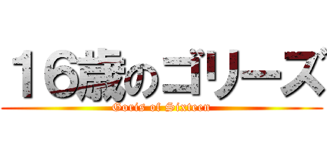 １６歳のゴリーズ (Goris of Sixteen)