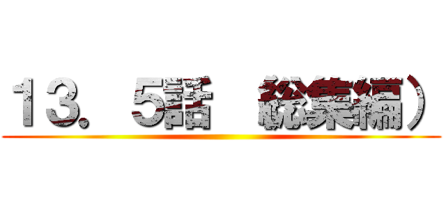 １３．５話 （総集編） ()