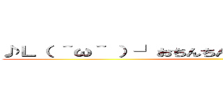 ♪Ｌ（ ＾ω＾ ）┘おちんちんランド└（ ＾ω＾ ）」♪ ()