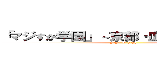 「マジすか学園」～京都・血風修学旅行～ (attack on titan)