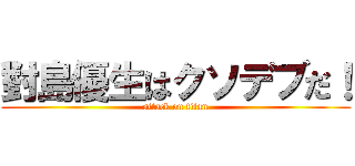 對島優生はクソデブだ！ (attack on titan)