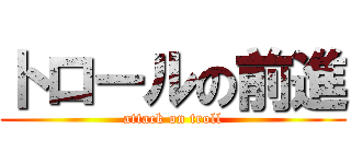 トロールの前進 (attack on troll)