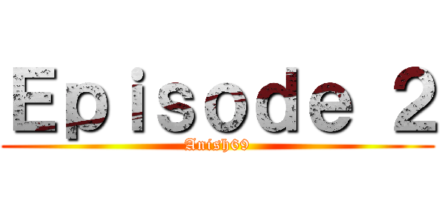 Ｅｐｉｓｏｄｅ ２ (Anish69)