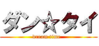 ダン☆タイ (dream time  )