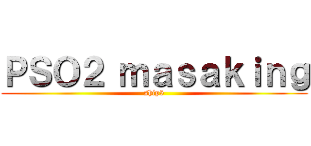 ＰＳＯ２ ｍａｓａｋｉｎｇ (ship5)