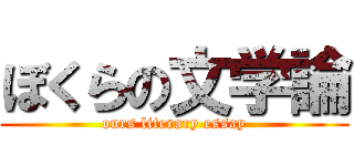 ぼくらの文学論 (ours literary essay)