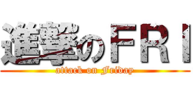 進撃のＦＲＩ (attack on Friday)