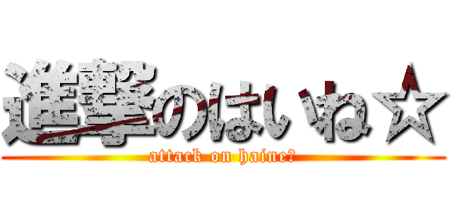 進撃のはいね☆ (attack on haine☆)