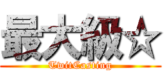 最大級☆ (TwitCasting)
