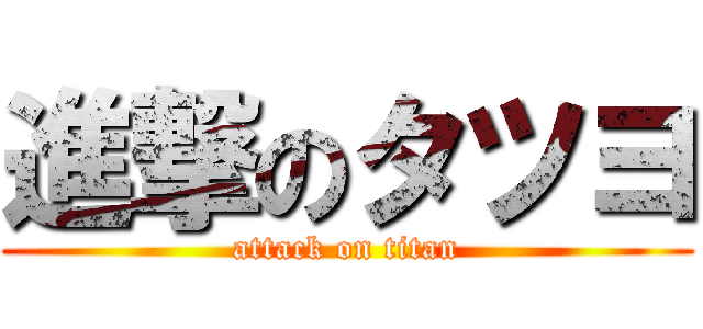進撃のタツヨ (attack on titan)