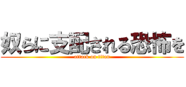 奴らに支配される恐怖を (attack on titan)