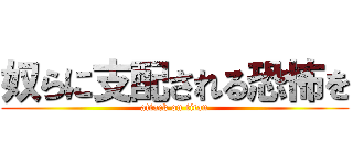 奴らに支配される恐怖を (attack on titan)