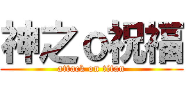 神之ｏ祝福 (attack on titan)