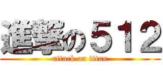 進撃の５１２ (attack on titan)