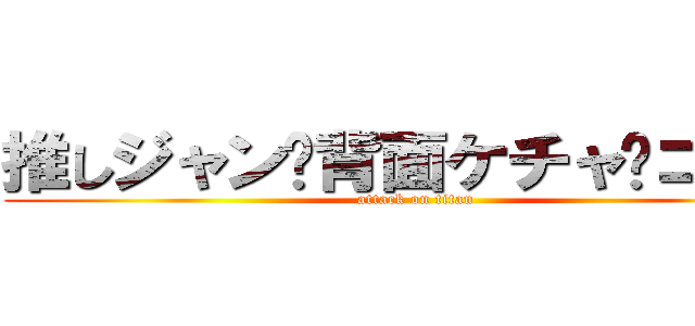 推しジャン•背面ケチャ•コール (attack on titan)