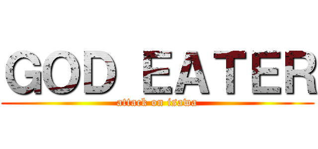 ＧＯＤ ＥＡＴＥＲ (attack on isawa)