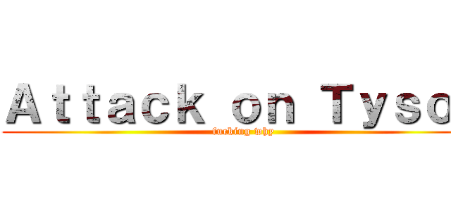 Ａｔｔａｃｋ ｏｎ Ｔｙｓｏｎ (fucking why)