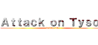 Ａｔｔａｃｋ ｏｎ Ｔｙｓｏｎ (fucking why)