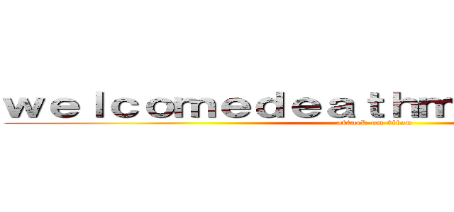 ｗｅｌｃｏｍｅｄｅａｔｈｍｅｔｌｗｅａｒｌｄ (attack on titan)