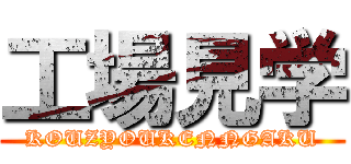 工場見学 (KOUZYOUKENNGAKU)