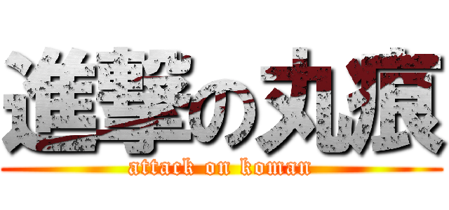 進撃の丸痕 (attack on koman)
