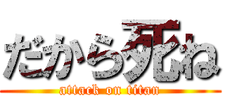 だから死ね (attack on titan)