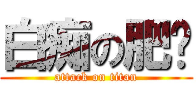 白痴の肥龙 (attack on titan)