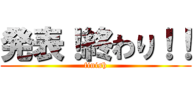 発表！終わり！！ (finish)