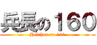兵長の１６０ (Heichou no 160)