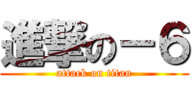進撃の－６ (attack on titan)