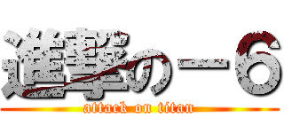 進撃の－６ (attack on titan)