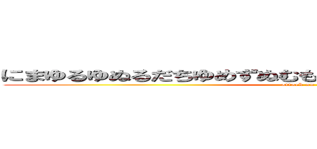 にまゆるゆぬるだちゆめずぬむもゆんてつちすゆほへんすてすす (attack on titan)
