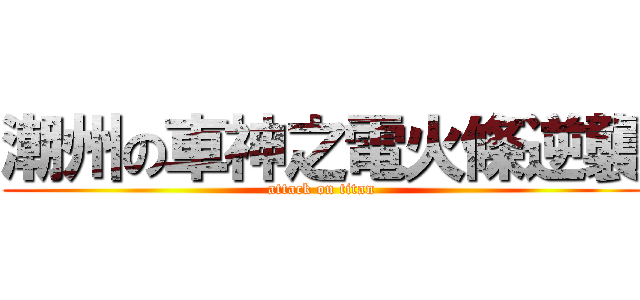 潮州の車神之電火條逆襲 (attack on titan)
