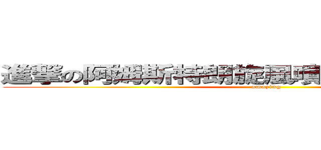 進撃の阿姆斯特朗旋風噴射阿姆斯特朗砲 (amazing)