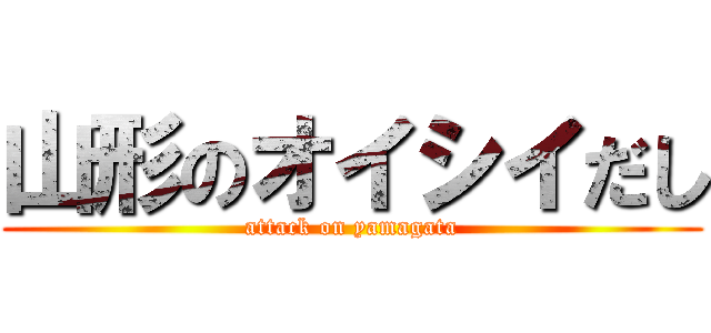 山形のオイシイだし (attack on yamagata)