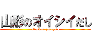 山形のオイシイだし (attack on yamagata)