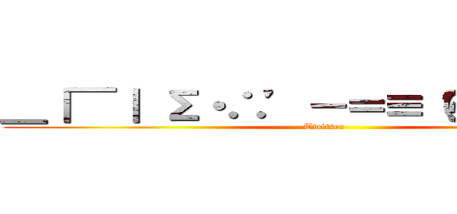 ＿｜￣｜ Σ・∴’－＝≡（☞ ՞ਊ ՞）☞  (Twitter)