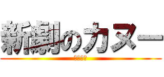 新劇のカヌー (カヌーー)