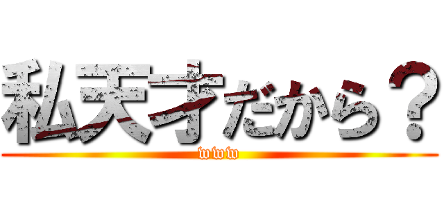 私天才だから？ (www)