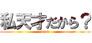 私天才だから？ (www)