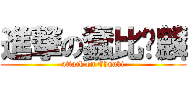 進撃の蠢比荣麟 (attack on Chunbi)