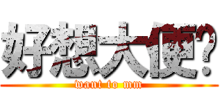 好想大便喔 (want to mm)