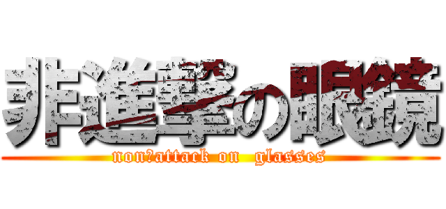 非進撃の眼鏡 (non　attack on  glasses)