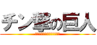 チン撃の巨人 (劇場版　恐るべしチンの巨人)