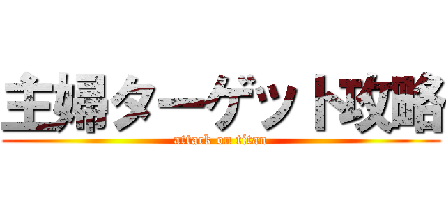 主婦ターゲット攻略 (attack on titan)