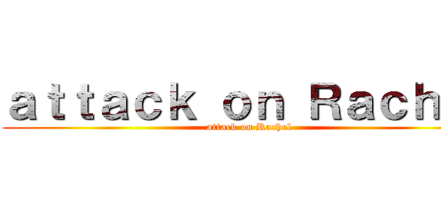 ａｔｔａｃｋ ｏｎ Ｒａｃｈｅｌ (attack on Rachel)