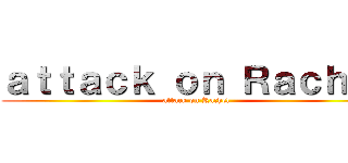 ａｔｔａｃｋ ｏｎ Ｒａｃｈｅｌ (attack on Rachel)